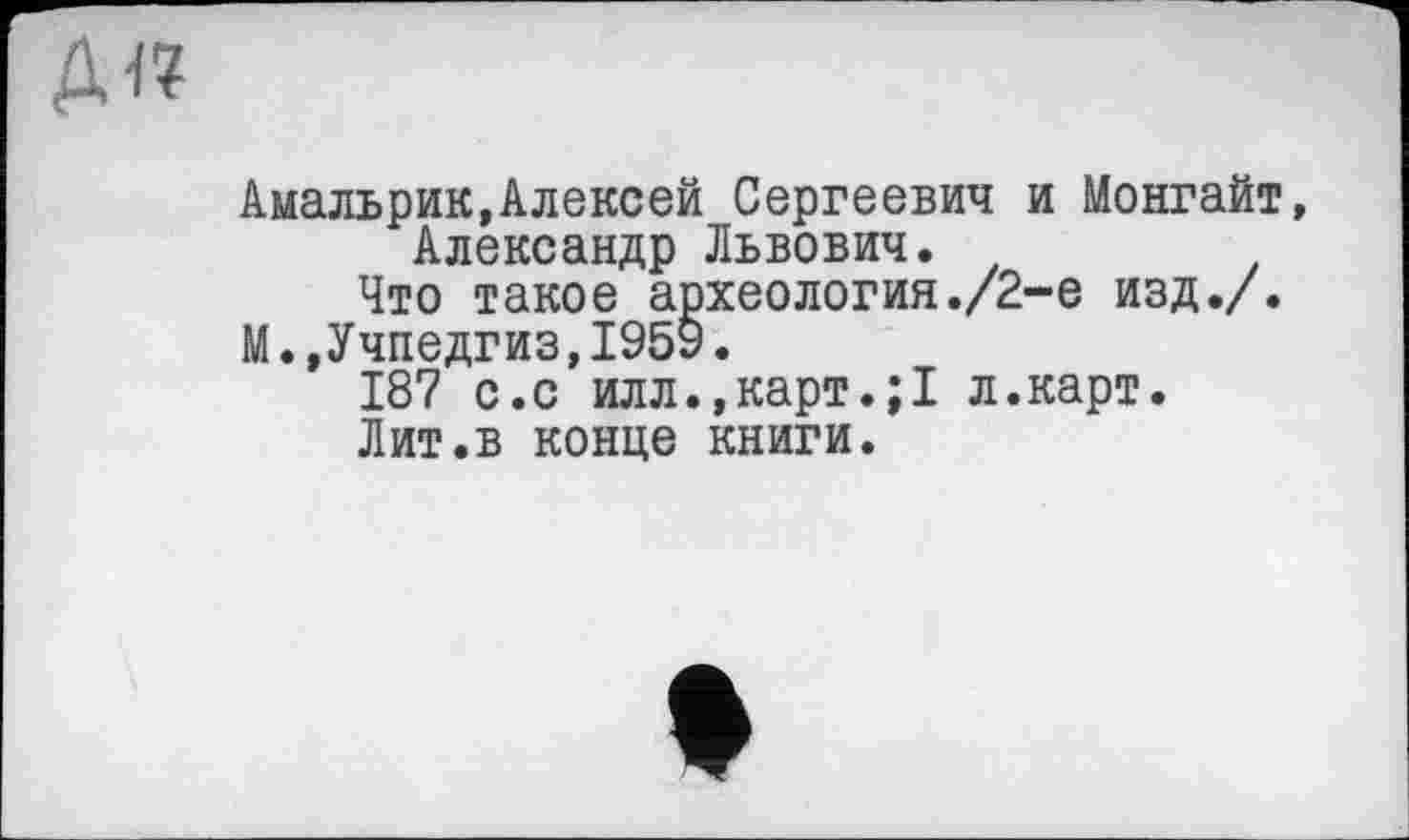 ﻿Амальрик,Алексей Сергеевич и Монгайт, Александр Львович.
Что такое археология./2-е изд./.
М.,Учпедгиз,1959.
187 с.с илл.,карт.;1 л.карт.
Лит.в конце книги.